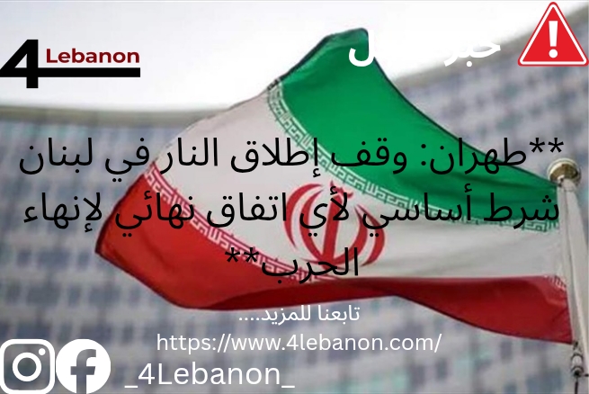 **طهران: وقف إطلاق النار في لبنان شرط أساسي لأي اتفاق نهائي لإنهاء الحرب**