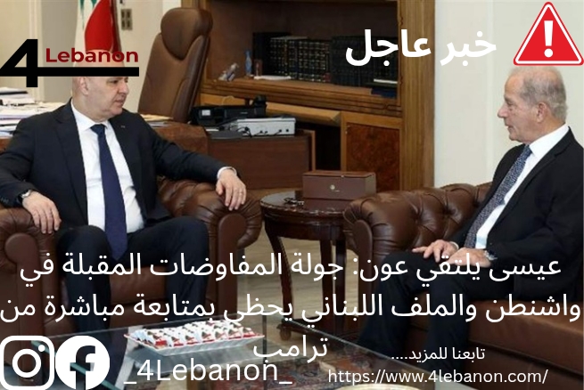 عيسى يلتقي عون: جولة المفاوضات المقبلة في واشنطن والملف اللبناني يحظى بمتابعة مباشرة من ترامب