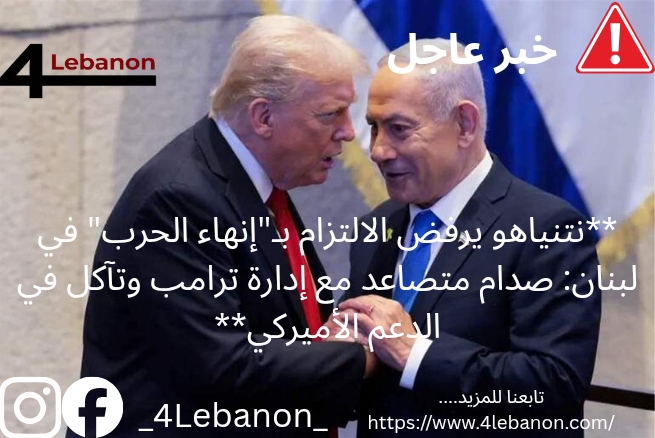 **نتنياهو يرفض الالتزام بـ"إنهاء الحرب" في لبنان: صدام متصاعد مع إدارة ترامب وتآكل في الدعم الأميركي**