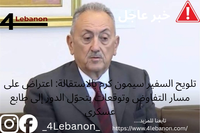 تلويح السفير سيمون كرم بالاستقالة: اعتراض على مسار التفاوض وتوقعات بتحوّل الدور إلى طابع عسكري