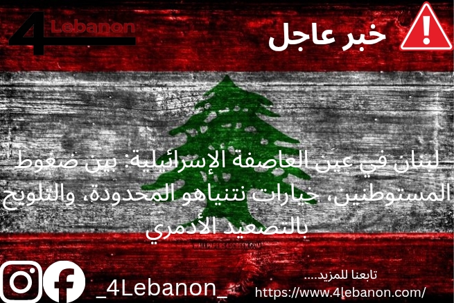 لبنان في عين العاصفة الإسرائيلية: بين ضغوط المستوطنين، خيارات نتنياهو المحدودة، والتلويح بالتصعيد الأدمري
